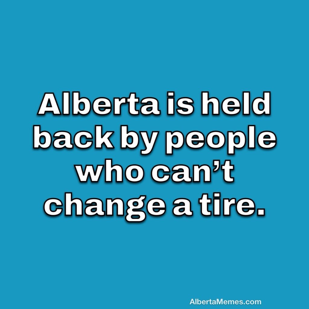 Alberta is held back by people who can’t change a tire. 3 Alberta is held back by people who can’t change a tire.